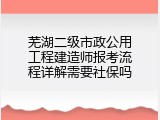 芜湖二级市政公用工程建造师报考流程详解需要社保吗