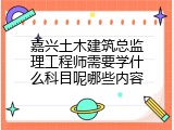 嘉兴土木建筑总监理工程师需要学什么科目呢哪些内容