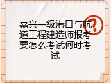 嘉兴一级港口与航道工程建造师报考要怎么考试何时考试