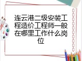 连云港二级安装工程造价工程师一般在哪里工作什么岗位