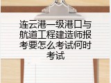 连云港一级港口与航道工程建造师报考要怎么考试何时考试