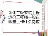 绥化二级安装工程造价工程师一般在哪里工作什么岗位