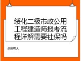 绥化二级市政公用工程建造师报考流程详解需要社保吗