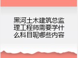 黑河土木建筑总监理工程师需要学什么科目呢哪些内容