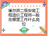 哈尔滨二级安装工程造价工程师一般在哪里工作什么岗位