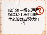 哈尔滨一级交通运输造价工程师都做什么的就业现状如何