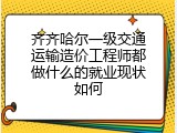 齐齐哈尔一级交通运输造价工程师都做什么的就业现状如何