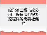 哈尔滨二级市政公用工程建造师报考流程详解需要社保吗