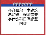 齐齐哈尔土木建筑总监理工程师需要学什么科目呢哪些内容