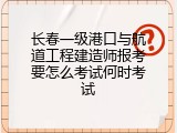 长春一级港口与航道工程建造师报考要怎么考试何时考试