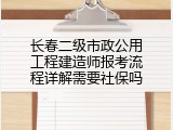 长春二级市政公用工程建造师报考流程详解需要社保吗
