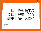 吉林二级安装工程造价工程师一般在哪里工作什么岗位