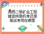 湘西二级矿业工程建造师是机考还是笔试考场在哪里