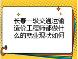长春一级交通运输造价工程师都做什么的就业现状如何