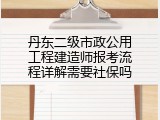 丹东二级市政公用工程建造师报考流程详解需要社保吗