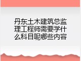 丹东土木建筑总监理工程师需要学什么科目呢哪些内容