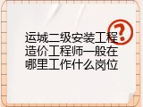 运城二级安装工程造价工程师一般在哪里工作什么岗位