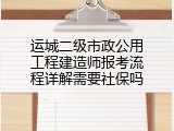 运城二级市政公用工程建造师报考流程详解需要社保吗
