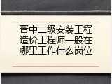 晋中二级安装工程造价工程师一般在哪里工作什么岗位