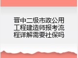 晋中二级市政公用工程建造师报考流程详解需要社保吗