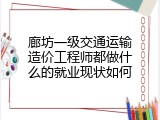 廊坊一级交通运输造价工程师都做什么的就业现状如何