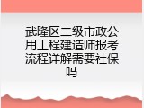 武隆区二级市政公用工程建造师报考流程详解需要社保吗