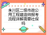 永川区二级市政公用工程建造师报考流程详解需要社保吗