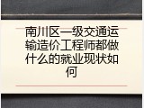 南川区一级交通运输造价工程师都做什么的就业现状如何