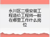 永川区二级安装工程造价工程师一般在哪里工作什么岗位