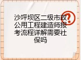 沙坪坝区二级市政公用工程建造师报考流程详解需要社保吗