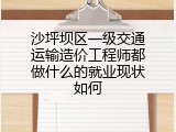 沙坪坝区一级交通运输造价工程师都做什么的就业现状如何