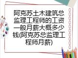 阿克苏土木建筑总监理工程师的工资一般月薪大概多少钱(阿克苏总监理工程师月薪)