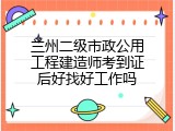 兰州二级市政公用工程建造师考到证后好找好工作吗