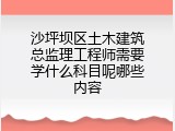 沙坪坝区土木建筑总监理工程师需要学什么科目呢哪些内容