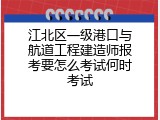江北区一级港口与航道工程建造师报考要怎么考试何时考试