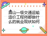 眉山一级交通运输造价工程师都做什么的就业现状如何