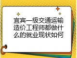 宜宾一级交通运输造价工程师都做什么的就业现状如何