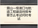 眉山一级港口与航道工程建造师报考要怎么考试何时考试