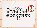 自贡一级港口与航道工程建造师报考要怎么考试何时考试