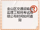 金山区交通运输总监理工程师考试成绩公布时间如何查询