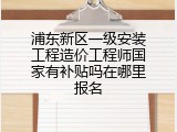 浦东新区一级安装工程造价工程师国家有补贴吗在哪里报名