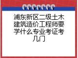 浦东新区二级土木建筑造价工程师要学什么专业考证考几门