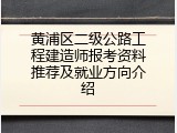 黄浦区二级公路工程建造师报考资料推荐及就业方向介绍