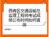 西青区交通运输总监理工程师考试成绩公布时间如何查询