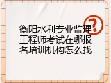 衡阳水利专业监理工程师考试在哪报名培训机构怎么找