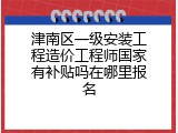 津南区一级安装工程造价工程师国家有补贴吗在哪里报名