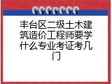 丰台区二级土木建筑造价工程师要学什么专业考证考几门