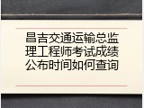 昌吉交通运输总监理工程师考试成绩公布时间如何查询
