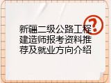新疆二级公路工程建造师报考资料推荐及就业方向介绍