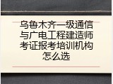乌鲁木齐一级通信与广电工程建造师考证报考培训机构怎么选